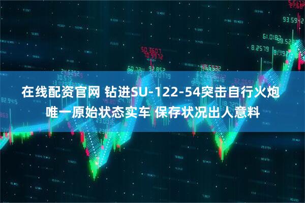 在线配资官网 钻进SU-122-54突击自行火炮 唯一原始状态实车 保存状况出人意料