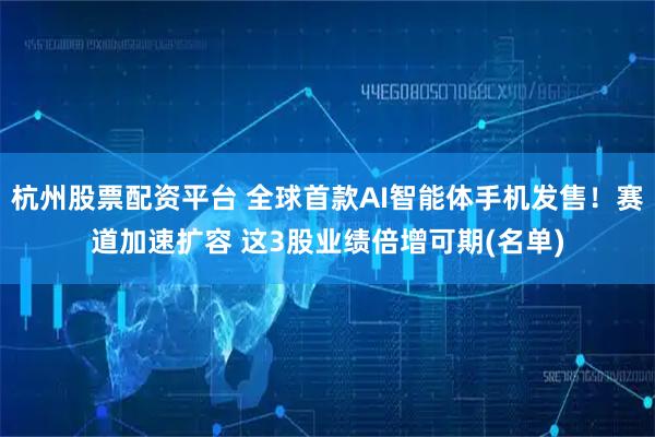 杭州股票配资平台 全球首款AI智能体手机发售！赛道加速扩容 这3股业绩倍增可期(名单)