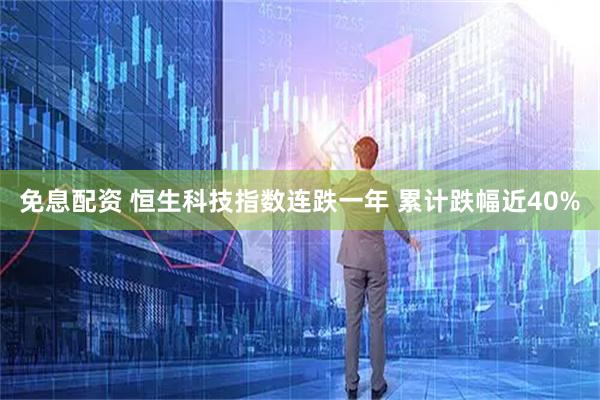 免息配资 恒生科技指数连跌一年 累计跌幅近40%