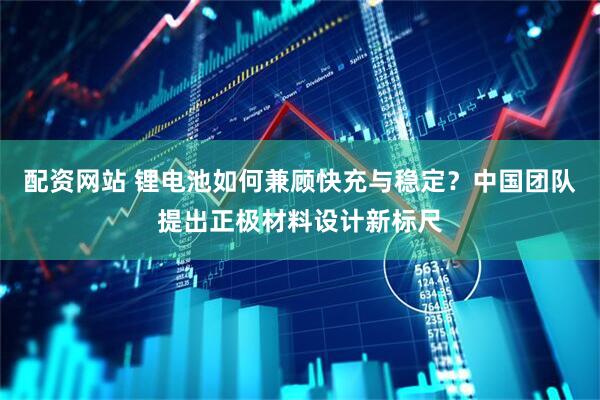 配资网站 锂电池如何兼顾快充与稳定？中国团队提出正极材料设计新标尺