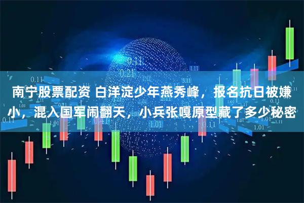 南宁股票配资 白洋淀少年燕秀峰，报名抗日被嫌小，混入国军闹翻天，小兵张嘎原型藏了多少秘密