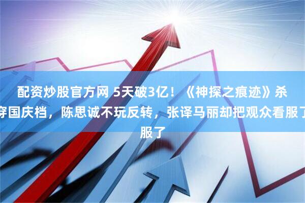 配资炒股官方网 5天破3亿！《神探之痕迹》杀穿国庆档，陈思诚不玩反转，张译马丽却把观众看服了